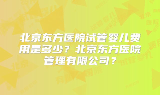 北京东方医院试管婴儿费用是多少？北京东方医院管理有限公司？