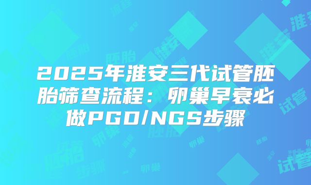 2025年淮安三代试管胚胎筛查流程:卵巢早衰必做PGD/NGS步骤
