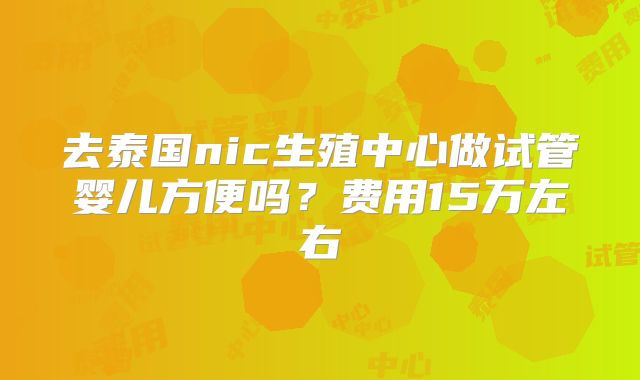 去泰国nic生殖中心做试管婴儿方便吗？费用15万左右