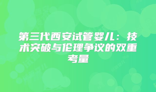第三代西安试管婴儿：技术突破与伦理争议的双重考量