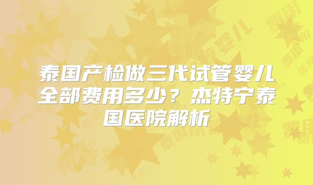 泰国产检做三代试管婴儿全部费用多少？杰特宁泰国医院解析