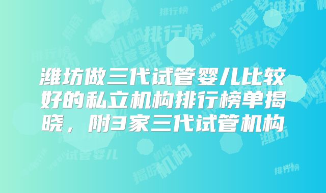 潍坊做三代试管婴儿比较好的私立机构排行榜单揭晓,附3家三代试管机构