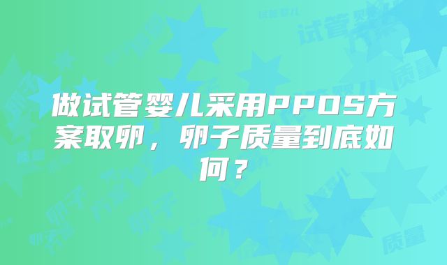 做试管婴儿采用PPOS方案取卵,卵子质量到底如何?