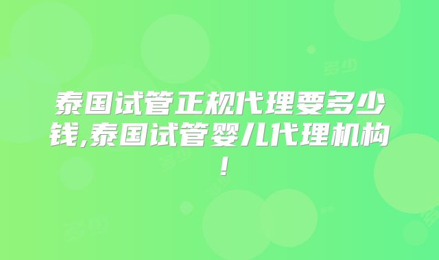 泰国试管正规代理要多少钱,泰国试管婴儿代理机构！