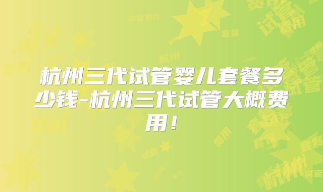 杭州三代试管婴儿套餐多少钱-杭州三代试管大概费用!