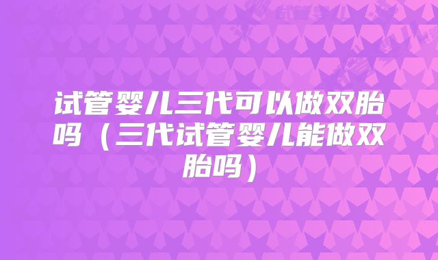 试管婴儿三代可以做双胎吗(三代试管婴儿能做双胎吗)