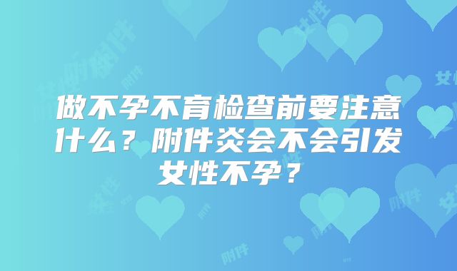 做不孕不育检查前要注意什么？附件炎会不会引发女性不孕？