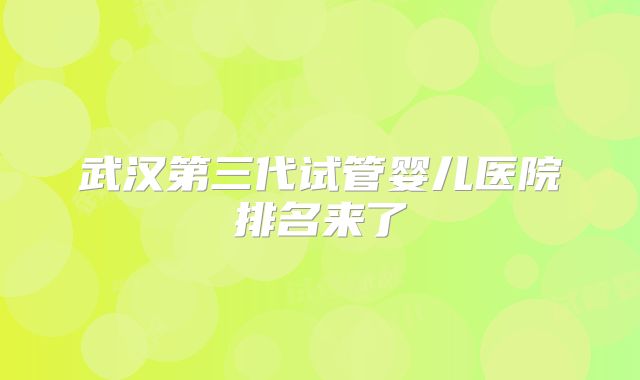 武汉第三代试管婴儿医院排名来了