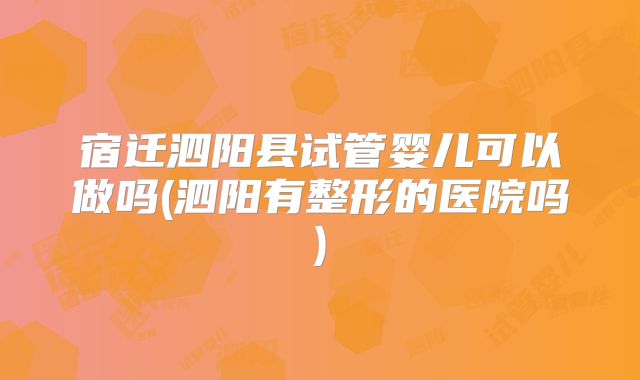 宿迁泗阳县试管婴儿可以做吗(泗阳有整形的医院吗)