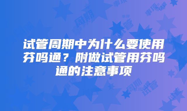 试管周期中为什么要使用芬吗通?附做试管用芬吗通的注意事项
