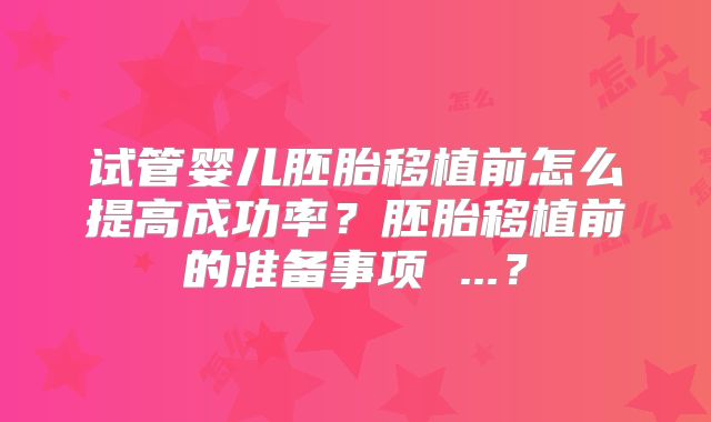 试管婴儿胚胎移植前怎么提高成功率？胚胎移植前的准备事项 ...？
