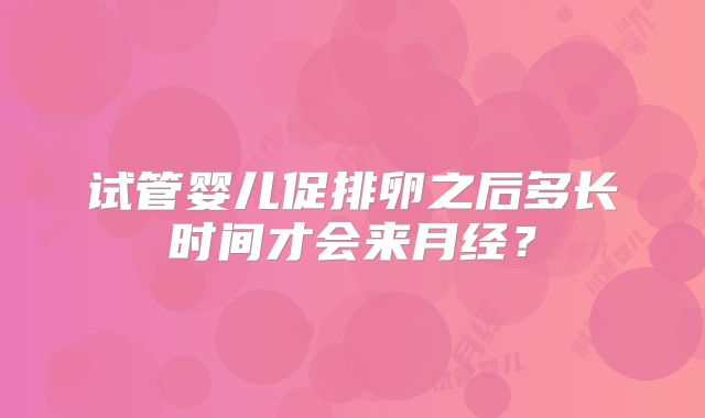 试管婴儿促排卵之后多长时间才会来月经？