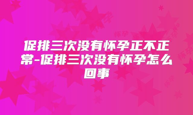 促排三次没有怀孕正不正常-促排三次没有怀孕怎么回事