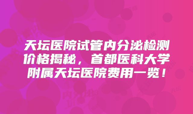 天坛医院试管内分泌检测价格揭秘,首都医科大学附属天坛医院费用一览!