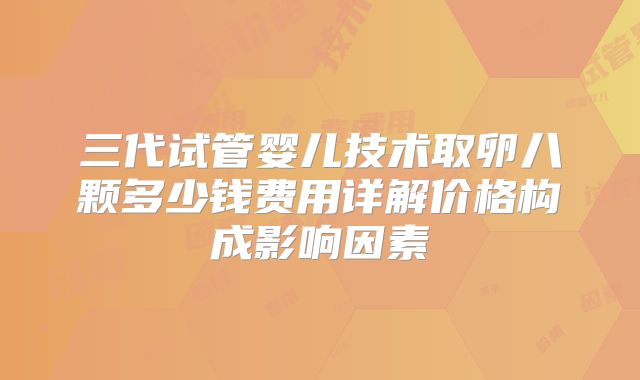 三代试管婴儿技术取卵八颗多少钱费用详解价格构成影响因素