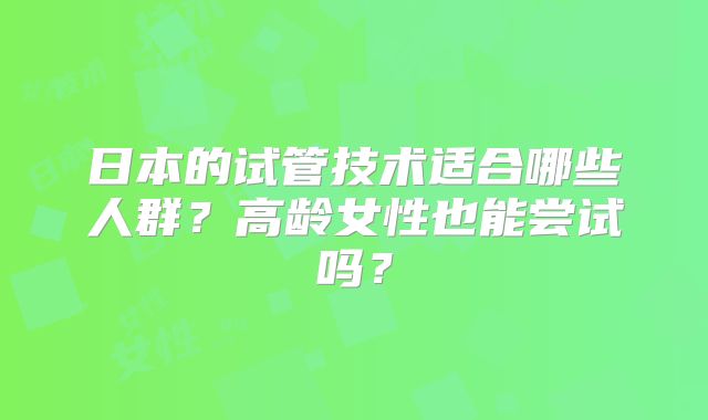 日本的试管技术适合哪些人群?高龄女性也能尝试吗?