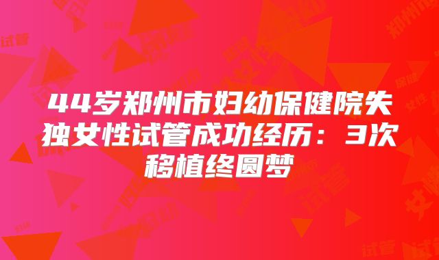 44岁郑州市妇幼保健院失独女性试管成功经历：3次移植终圆梦