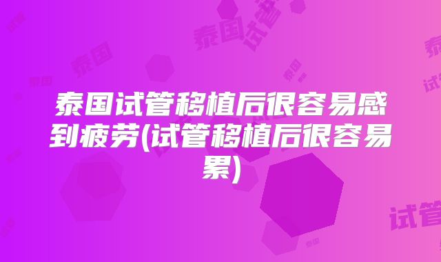泰国试管移植后很容易感到疲劳(试管移植后很容易累)