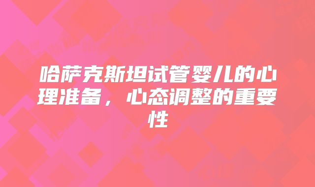哈萨克斯坦试管婴儿的心理准备，心态调整的重要性