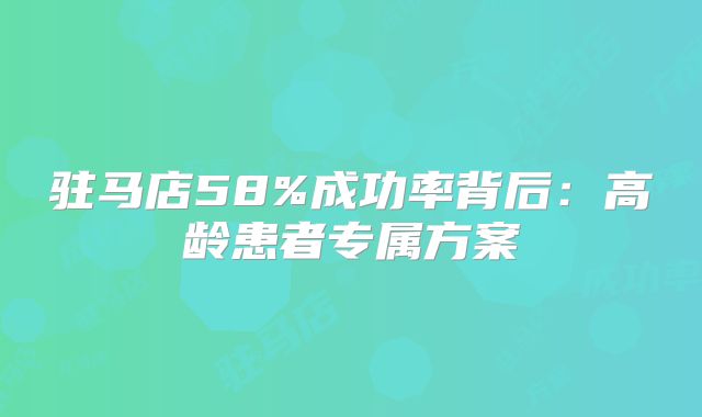 驻马店58%成功率背后：高龄患者专属方案
