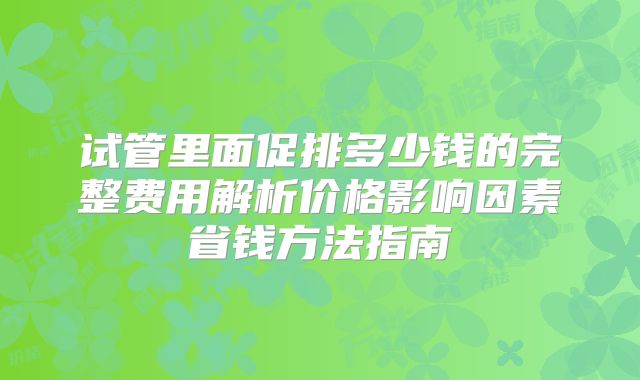 试管里面促排多少钱的完整费用解析价格影响因素省钱方法指南