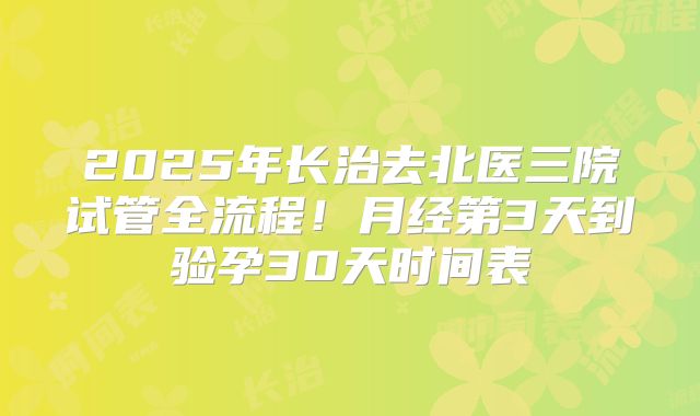 2025年长治去北医三院试管全流程!月经第3天到验孕30天时间表