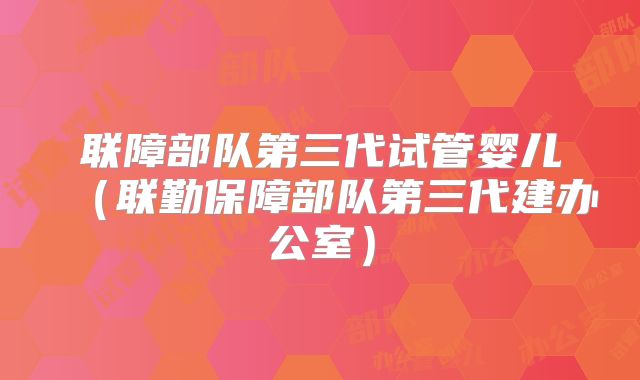 联障部队第三代试管婴儿（联勤保障部队第三代建办公室）
