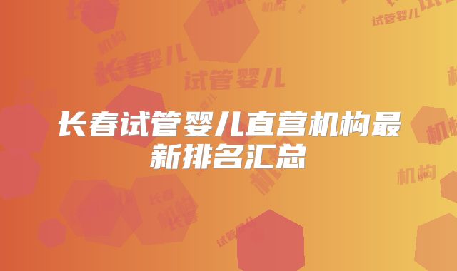 长春试管婴儿直营机构最新排名汇总