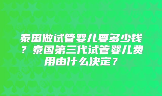 泰国做试管婴儿要多少钱?泰国第三代试管婴儿费用由什么决定?