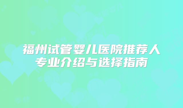 福州试管婴儿医院推荐人专业介绍与选择指南