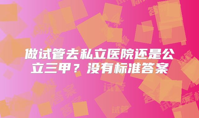 做试管去私立医院还是公立三甲?没有标准答案