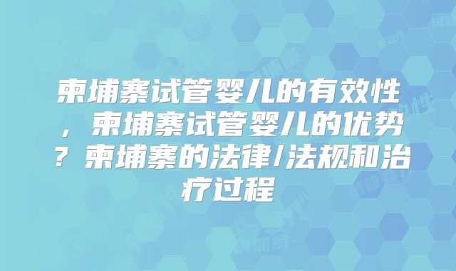 柬埔寨试管婴儿的有效性，柬埔寨试管婴儿的优势？柬埔寨的法律/法规和治疗过程