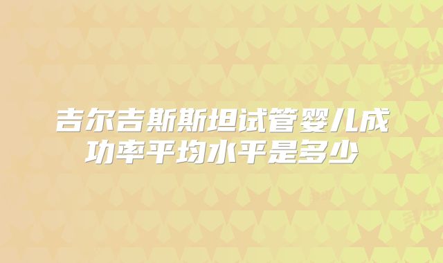 吉尔吉斯斯坦试管婴儿成功率平均水平是多少