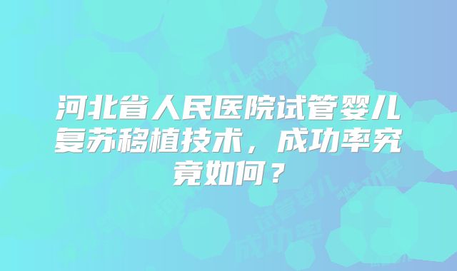 河北省人民医院试管婴儿复苏移植技术,成功率究竟如何?