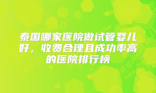 泰国哪家医院做试管婴儿好,收费合理且成功率高的医院排行榜