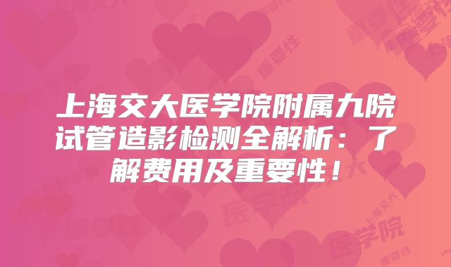 上海交大医学院附属九院试管造影检测全解析:了解费用及重要性!