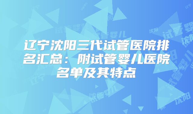 辽宁沈阳三代试管医院排名汇总:附试管婴儿医院名单及其特点