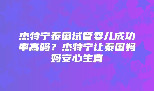 杰特宁泰国试管婴儿成功率高吗？杰特宁让泰国妈妈安心生育