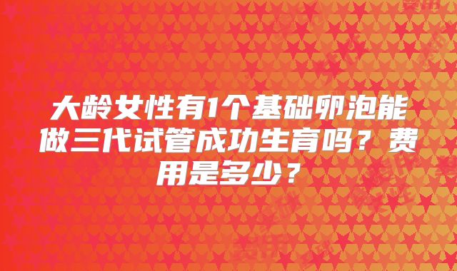大龄女性有1个基础卵泡能做三代试管成功生育吗?费用是多少?