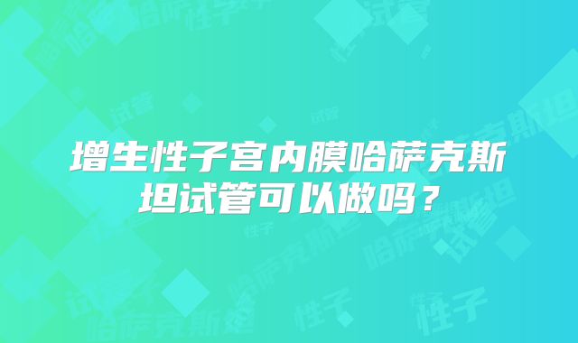增生性子宫内膜哈萨克斯坦试管可以做吗？