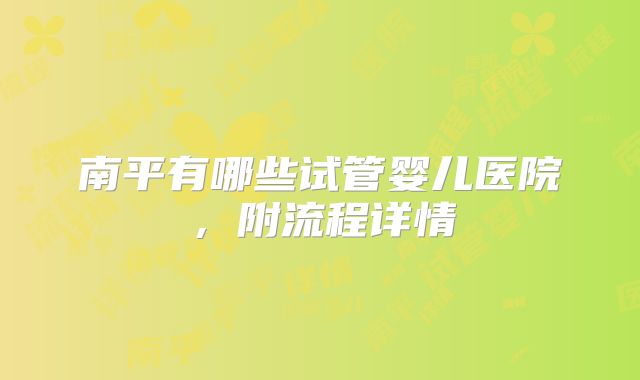 南平有哪些试管婴儿医院,附流程详情