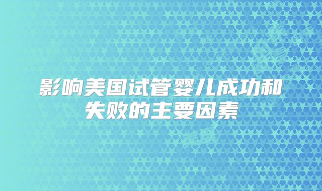 影响美国试管婴儿成功和失败的主要因素