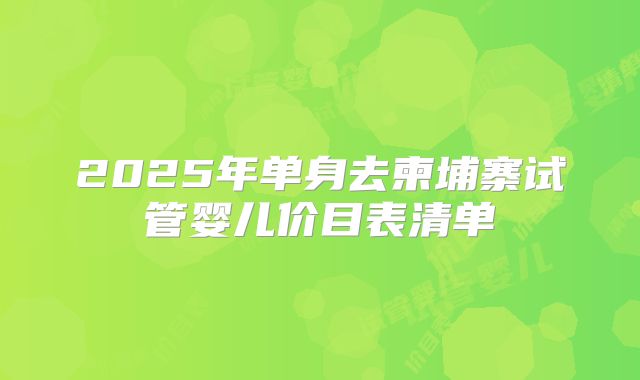 2025年单身去柬埔寨试管婴儿价目表清单
