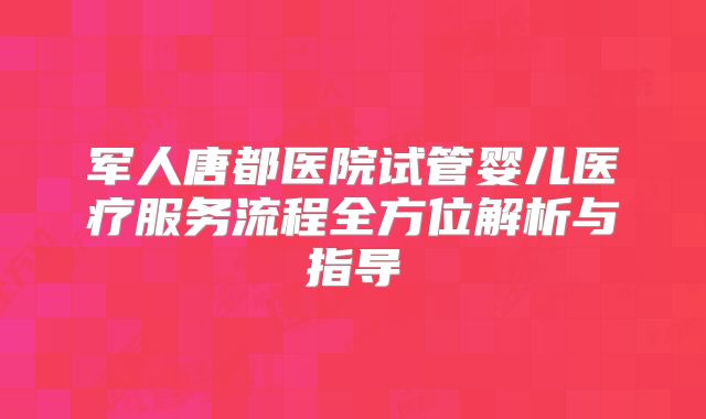 军人唐都医院试管婴儿医疗服务流程全方位解析与指导