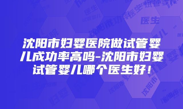 沈阳市妇婴医院做试管婴儿成功率高吗-沈阳市妇婴试管婴儿哪个医生好！
