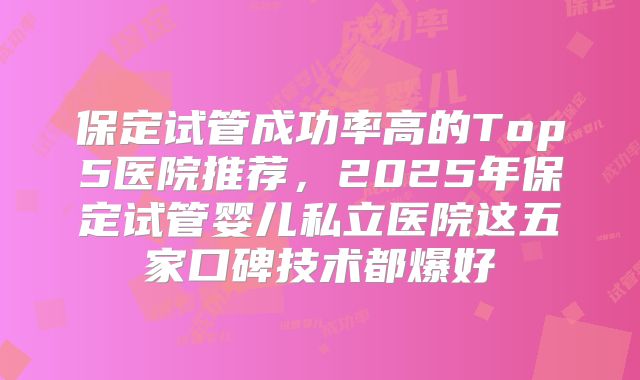 保定试管成功率高的Top5医院推荐，2025年保定试管婴儿私立医院这五家口碑技术都爆好