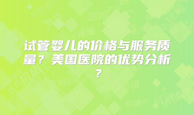 试管婴儿的价格与服务质量?美国医院的优势分析?