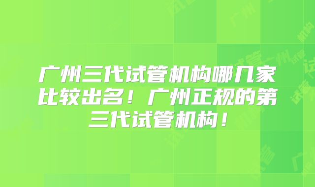 广州三代试管机构哪几家比较出名!广州正规的第三代试管机构!