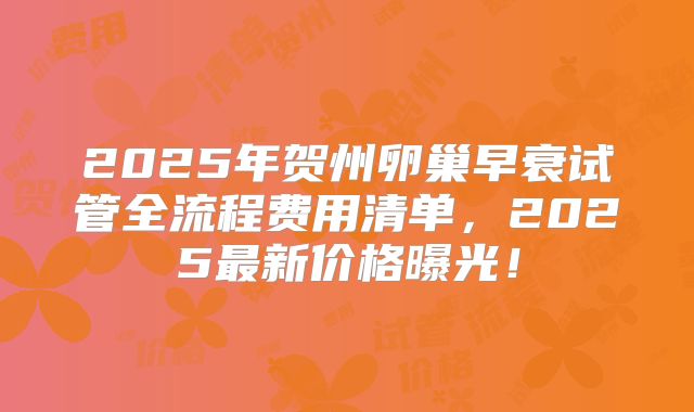 2025年贺州卵巢早衰试管全流程费用清单，2025最新价格曝光！