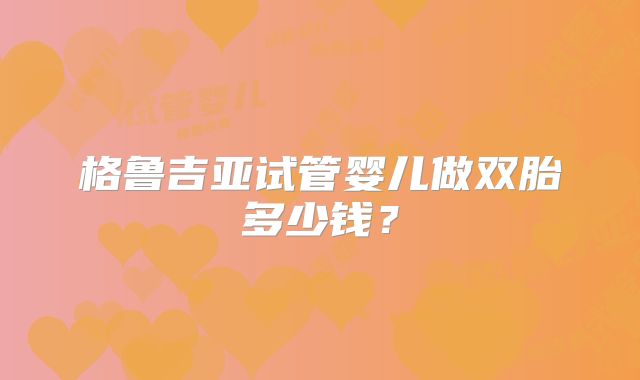 格鲁吉亚试管婴儿做双胎多少钱?